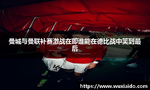 曼城与曼联补赛激战在即谁能在德比战中笑到最后